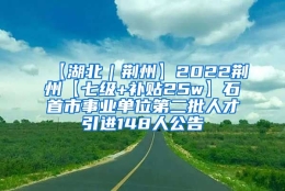 【湖北｜荆州】2022荆州【七级+补贴25w】石首市事业单位第二批人才引进148人公告