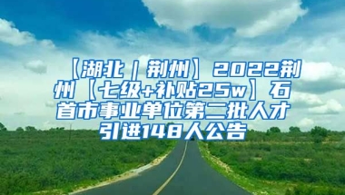 【湖北｜荆州】2022荆州【七级+补贴25w】石首市事业单位第二批人才引进148人公告