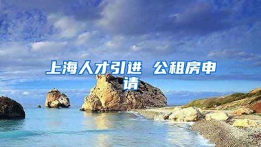 上海人才引进 公租房申请