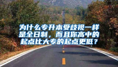 为什么专升本受歧视一样是全日制，而且你高中的起点比大专的起点更低？