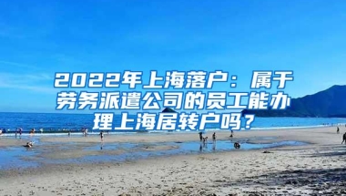 2022年上海落户：属于劳务派遣公司的员工能办理上海居转户吗？