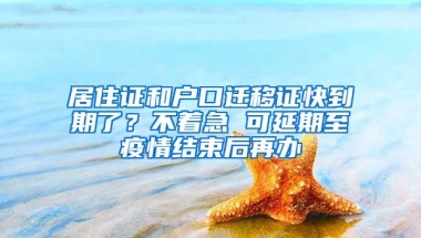 居住证和户口迁移证快到期了？不着急 可延期至疫情结束后再办