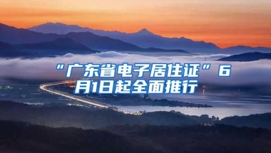 “广东省电子居住证”6月1日起全面推行