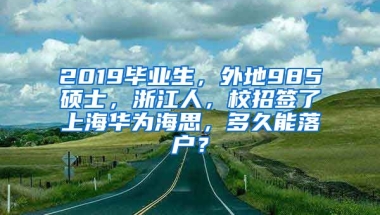 2019毕业生，外地985硕士，浙江人，校招签了上海华为海思，多久能落户？