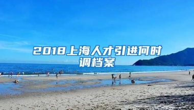 2018上海人才引进何时调档案