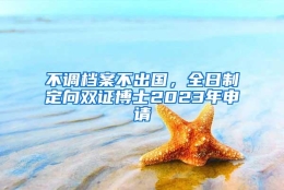 不调档案不出国，全日制定向双证博士2023年申请