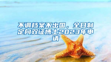 不调档案不出国，全日制定向双证博士2023年申请