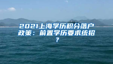 2021上海学历积分落户政策：前置学历要求统招？