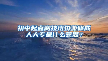 初中起点高技班拟兼修成人大专是什么意思？