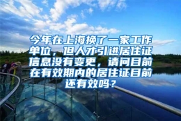 今年在上海换了一家工作单位，但人才引进居住证信息没有变更，请问目前在有效期内的居住证目前还有效吗？