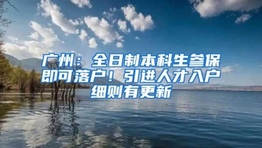 广州：全日制本科生参保即可落户！引进人才入户细则有更新