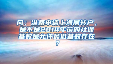 问：准备申请上海居转户，是不是2014年前的社保基数是允许最低基数存在？