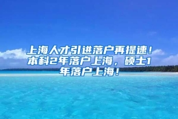 上海人才引进落户再提速！本科2年落户上海，硕士1年落户上海！