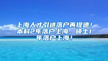 上海人才引进落户再提速！本科2年落户上海，硕士1年落户上海！