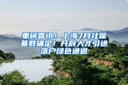 重磅喜讯！上海7月社保基数确定！开辟人才引进落户绿色通道