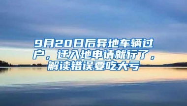 9月20日后异地车辆过户，迁入地申请就行了，解读错误要吃大亏