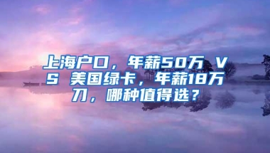 上海户口，年薪50万 VS 美国绿卡，年薪18万刀，哪种值得选？