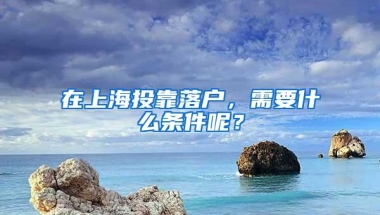 在上海投靠落户，需要什么条件呢？