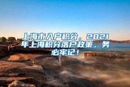 上海市入户积分，2021年上海积分落户政策，务必牢记！