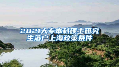 2021大专本科硕士研究生落户上海政策条件