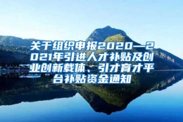 关于组织申报2020—2021年引进人才补贴及创业创新载体、引才育才平台补贴资金通知