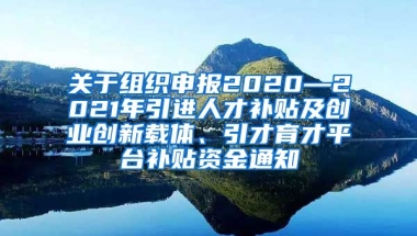 关于组织申报2020—2021年引进人才补贴及创业创新载体、引才育才平台补贴资金通知