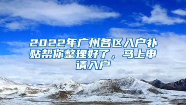 2022年广州各区入户补贴帮你整理好了，马上申请入户