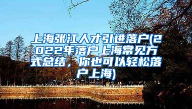 上海张江人才引进落户(2022年落户上海常见方式总结，你也可以轻松落户上海)