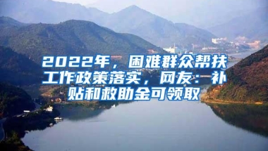 2022年，困难群众帮扶工作政策落实，网友：补贴和救助金可领取