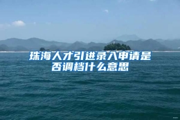 珠海人才引进录入申请是否调档什么意思