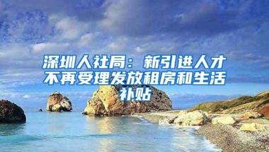 深圳人社局：新引进人才不再受理发放租房和生活补贴