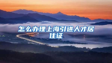 怎么办理上海引进人才居住证