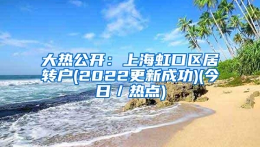 大热公开：上海虹口区居转户(2022更新成功)(今日／热点)