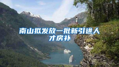 南山拟发放一批新引进人才房补