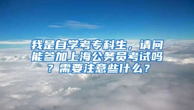 我是自学考专科生，请问能参加上海公务员考试吗？需要注意些什么？