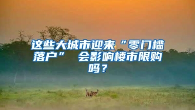 这些大城市迎来“零门槛落户” 会影响楼市限购吗？