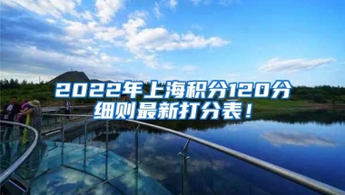 2022年上海积分120分细则最新打分表！