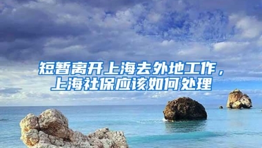 短暂离开上海去外地工作，上海社保应该如何处理