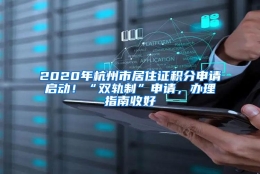 2020年杭州市居住证积分申请启动！“双轨制”申请，办理指南收好