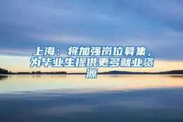 上海：将加强岗位募集，为毕业生提供更多就业资源