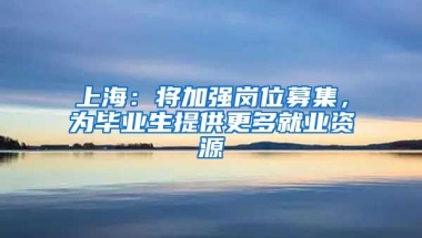 上海：将加强岗位募集，为毕业生提供更多就业资源