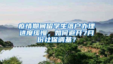 疫情期间留学生落户办理进度缓慢，如何避开7月份社保调基？