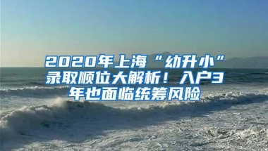 2020年上海“幼升小”录取顺位大解析！入户3年也面临统筹风险