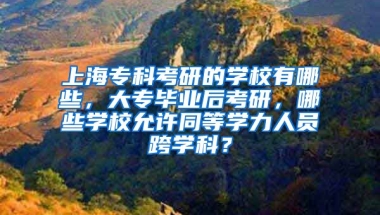 上海专科考研的学校有哪些，大专毕业后考研，哪些学校允许同等学力人员跨学科？