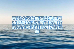 同济大学在职研究生需有本科学位证才能通过审核吗入学考试科目可以自选吗