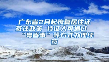 广东省2月起恢复居住证签注政策 持证人可通过“粤省事”等方式办理续签