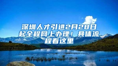 深圳人才引进2月28日起全程网上办理！具体流程看这里