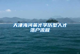 天津海河英才学历型人才落户流程