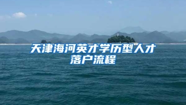 天津海河英才学历型人才落户流程