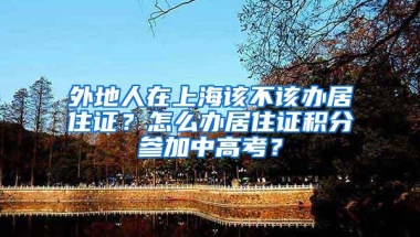 外地人在上海该不该办居住证？怎么办居住证积分参加中高考？